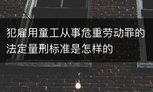 犯雇用童工从事危重劳动罪的法定量刑标准是怎样的