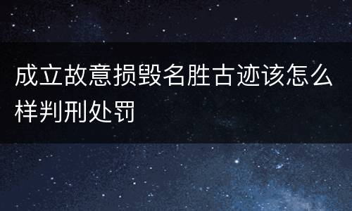 成立故意损毁名胜古迹该怎么样判刑处罚