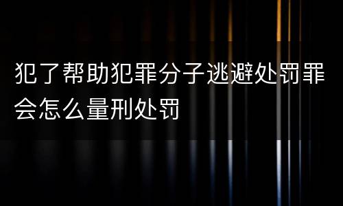 犯了帮助犯罪分子逃避处罚罪会怎么量刑处罚