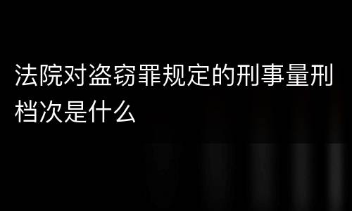 法院对盗窃罪规定的刑事量刑档次是什么
