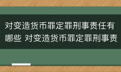 对变造货币罪定罪刑事责任有哪些 对变造货币罪定罪刑事责任有哪些处罚
