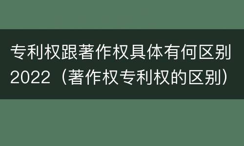 专利权跟著作权具体有何区别2022（著作权专利权的区别）