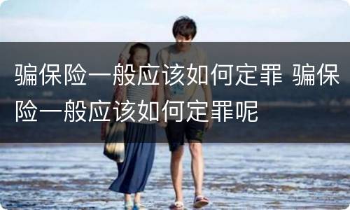 骗保险一般应该如何定罪 骗保险一般应该如何定罪呢