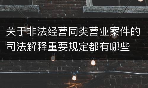 关于非法经营同类营业案件的司法解释重要规定都有哪些