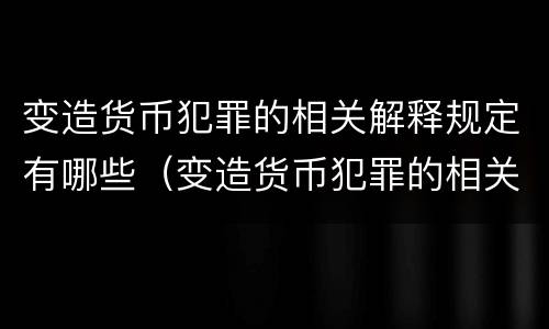 变造货币犯罪的相关解释规定有哪些（变造货币犯罪的相关解释规定有哪些）