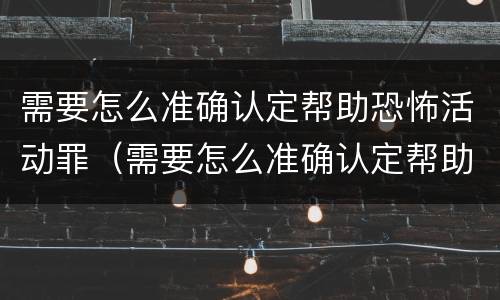 需要怎么准确认定帮助恐怖活动罪（需要怎么准确认定帮助恐怖活动罪呢）