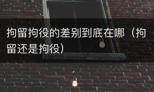 拘留拘役的差别到底在哪（拘留还是拘役）