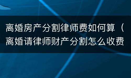 离婚房产分割律师费如何算（离婚请律师财产分割怎么收费的）
