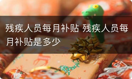 残疾人员每月补贴 残疾人员每月补贴是多少