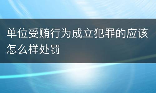 单位受贿行为成立犯罪的应该怎么样处罚