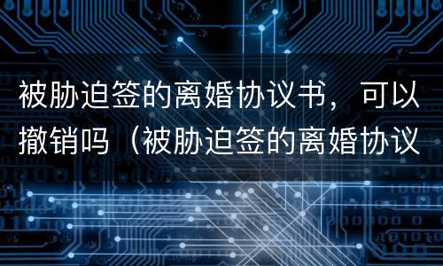 被胁迫签的离婚协议书，可以撤销吗（被胁迫签的离婚协议书,可以撤销吗法律）