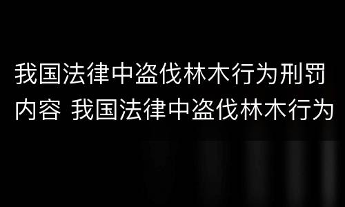 我国法律中盗伐林木行为刑罚内容 我国法律中盗伐林木行为刑罚内容是什么