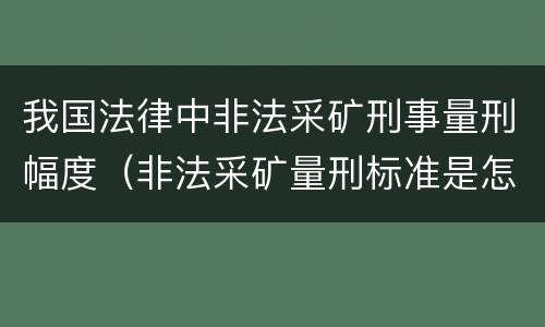 我国法律中非法采矿刑事量刑幅度（非法采矿量刑标准是怎样）
