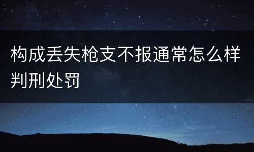 构成丢失枪支不报通常怎么样判刑处罚