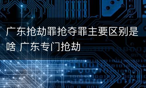 广东抢劫罪抢夺罪主要区别是啥 广东专门抢劫