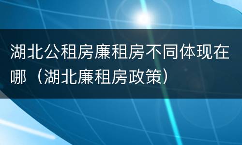 湖北公租房廉租房不同体现在哪（湖北廉租房政策）