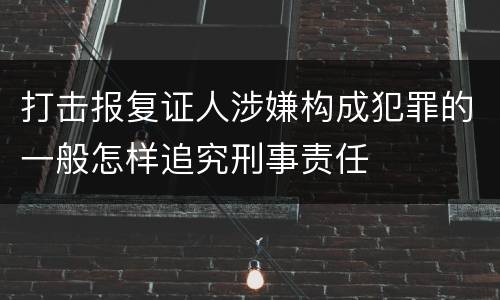 打击报复证人涉嫌构成犯罪的一般怎样追究刑事责任