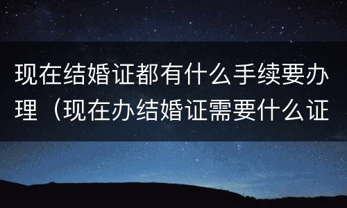 现在结婚证都有什么手续要办理（现在办结婚证需要什么证件?）