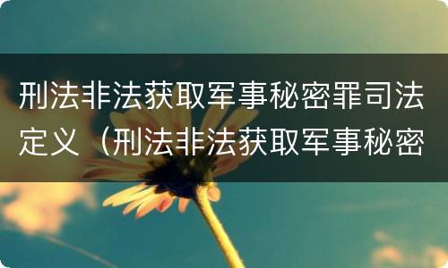 刑法非法获取军事秘密罪司法定义（刑法非法获取军事秘密罪司法定义的是）