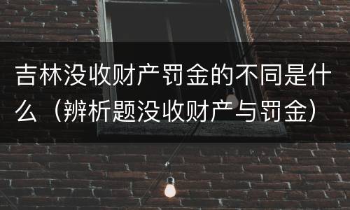 吉林没收财产罚金的不同是什么（辨析题没收财产与罚金）