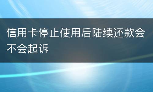 信用卡停止使用后陆续还款会不会起诉