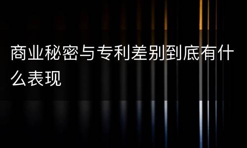商业秘密与专利差别到底有什么表现
