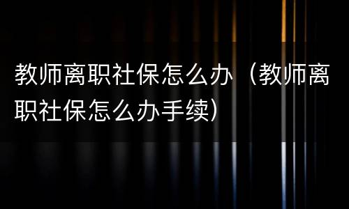 教师离职社保怎么办（教师离职社保怎么办手续）