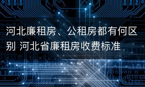 河北廉租房、公租房都有何区别 河北省廉租房收费标准