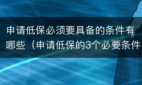 申请低保必须要具备的条件有哪些（申请低保的3个必要条件是什么?）