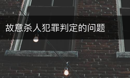 故意杀人犯罪判定的问题