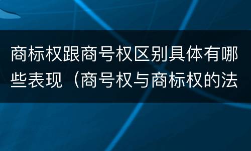 商标权跟商号权区别具体有哪些表现（商号权与商标权的法律冲突与解决）