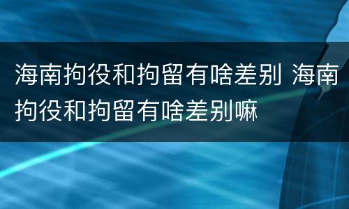 海南拘役和拘留有啥差别 海南拘役和拘留有啥差别嘛