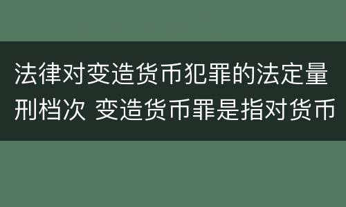 法律对变造货币犯罪的法定量刑档次 变造货币罪是指对货币采用什么等方法