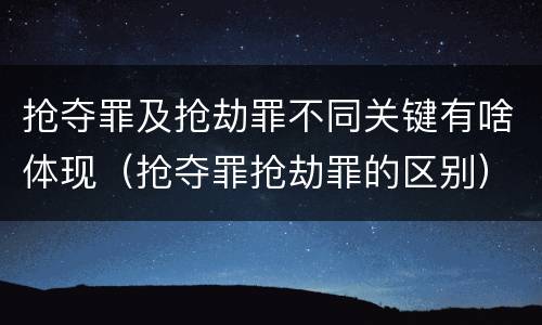 抢夺罪及抢劫罪不同关键有啥体现（抢夺罪抢劫罪的区别）