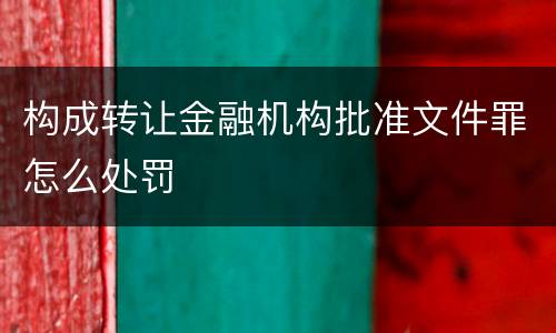构成转让金融机构批准文件罪怎么处罚
