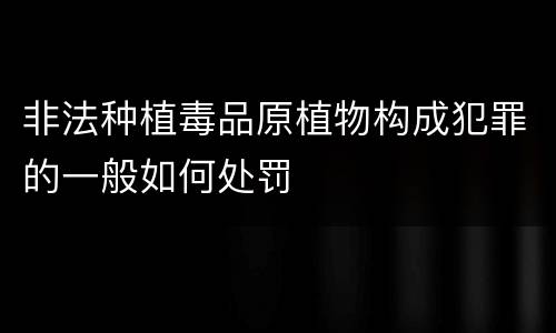 非法种植毒品原植物构成犯罪的一般如何处罚