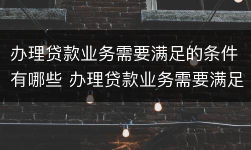 办理贷款业务需要满足的条件有哪些 办理贷款业务需要满足的条件有哪些呢