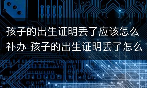 孩子的出生证明丢了应该怎么补办 孩子的出生证明丢了怎么办怎么补办