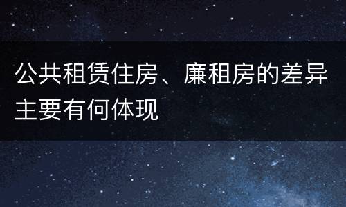 公共租赁住房、廉租房的差异主要有何体现