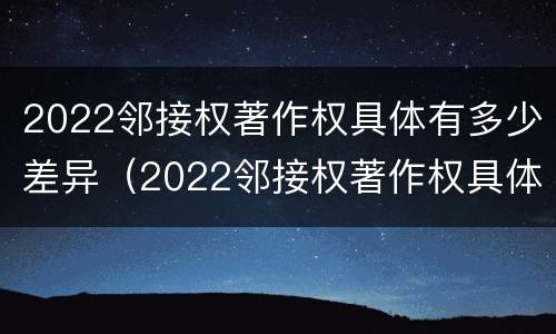 2022邻接权著作权具体有多少差异（2022邻接权著作权具体有多少差异呢）