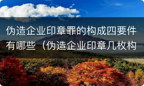 伪造企业印章罪的构成四要件有哪些（伪造企业印章几枚构成犯罪）