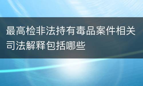 最高检非法持有毒品案件相关司法解释包括哪些
