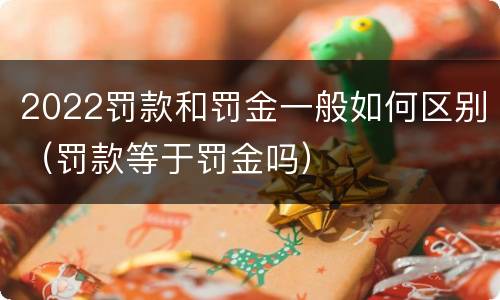 2022罚款和罚金一般如何区别（罚款等于罚金吗）