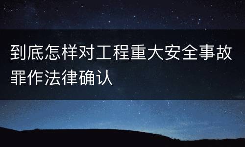 到底怎样对工程重大安全事故罪作法律确认