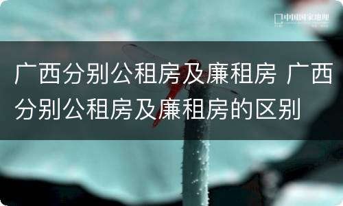 广西分别公租房及廉租房 广西分别公租房及廉租房的区别