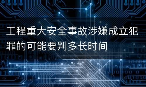 工程重大安全事故涉嫌成立犯罪的可能要判多长时间