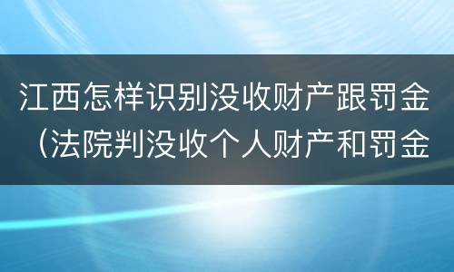 江西怎样识别没收财产跟罚金（法院判没收个人财产和罚金有什么区别）