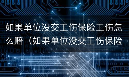 如果单位没交工伤保险工伤怎么赔（如果单位没交工伤保险工伤怎么赔偿）