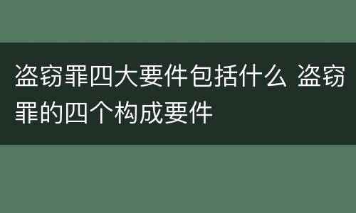 盗窃罪四大要件包括什么 盗窃罪的四个构成要件