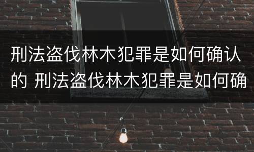 刑法盗伐林木犯罪是如何确认的 刑法盗伐林木犯罪是如何确认的罪名